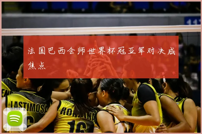 法国巴西会师世界杯冠亚军对决成焦点