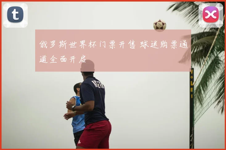 俄罗斯世界杯门票开售 球迷购票通道全面开启