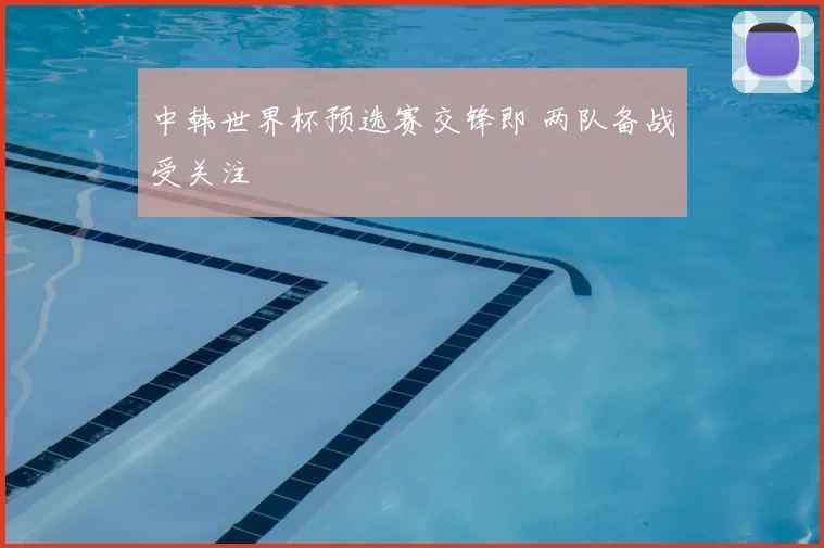 中韩世界杯预选赛交锋即 两队备战受关注