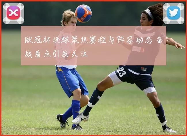 欧冠杯说球聚焦赛程与阵容动态 备战看点引发关注