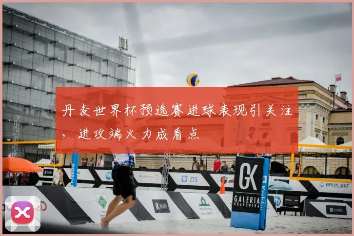 丹麦世界杯预选赛进球表现引关注,进攻端火力成看点
