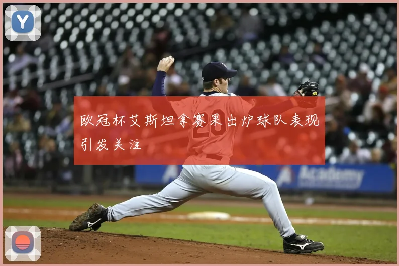 欧冠杯艾斯坦拿赛果出炉球队表现引发关注