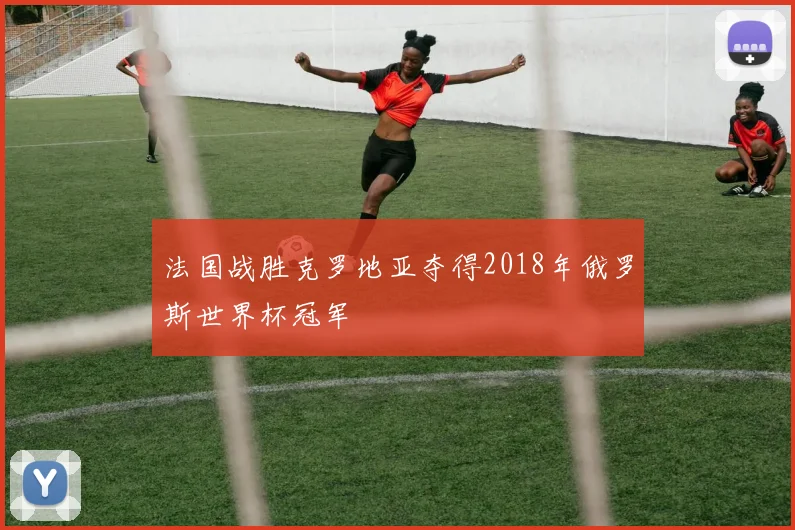 法国战胜克罗地亚夺得2018年俄罗斯世界杯冠军