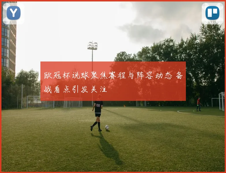 欧冠杯说球聚焦赛程与阵容动态 备战看点引发关注