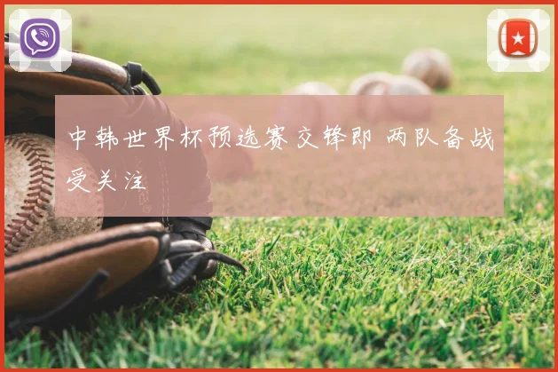 中韩世界杯预选赛交锋即 两队备战受关注