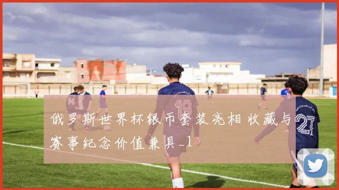 俄罗斯世界杯银币套装亮相 收藏与赛事纪念价值兼具_1