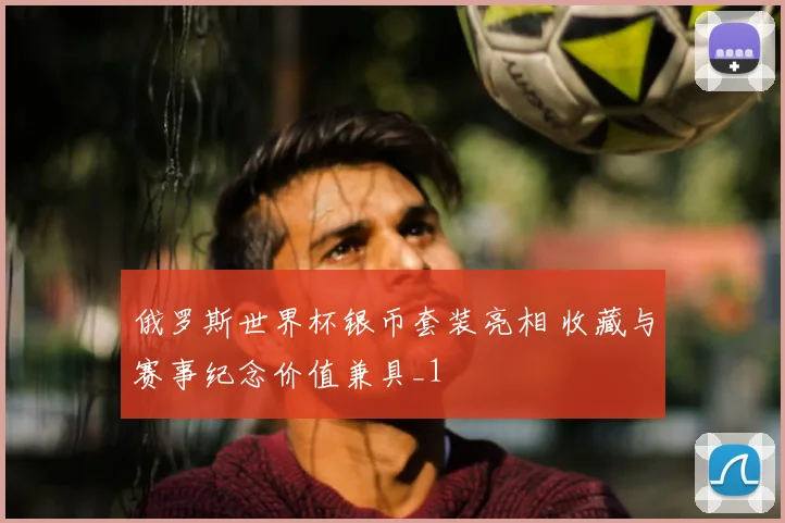俄罗斯世界杯银币套装亮相 收藏与赛事纪念价值兼具_1