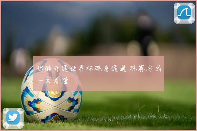 优酷开通世界杯观看通道 观赛方式一文看懂
