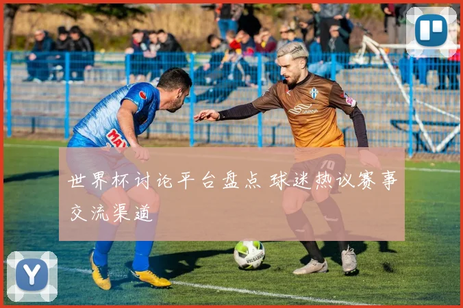 世界杯讨论平台盘点 球迷热议赛事交流渠道