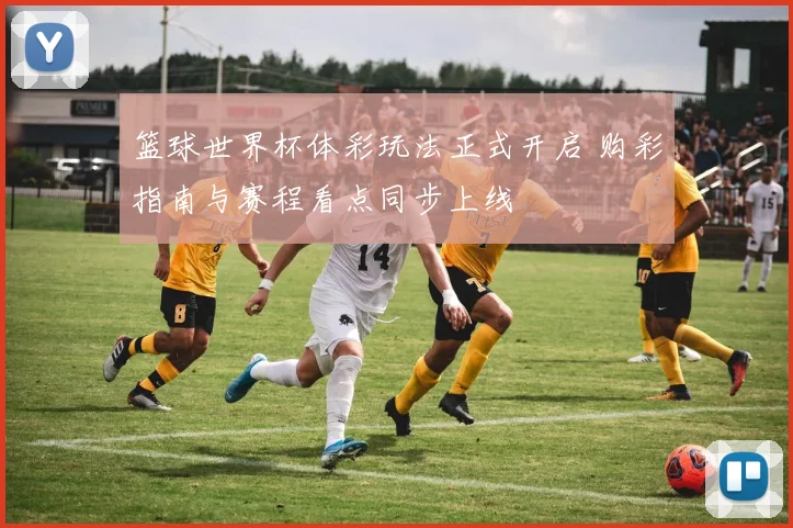 篮球世界杯体彩玩法正式开启 购彩指南与赛程看点同步上线