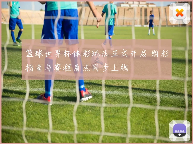篮球世界杯体彩玩法正式开启 购彩指南与赛程看点同步上线