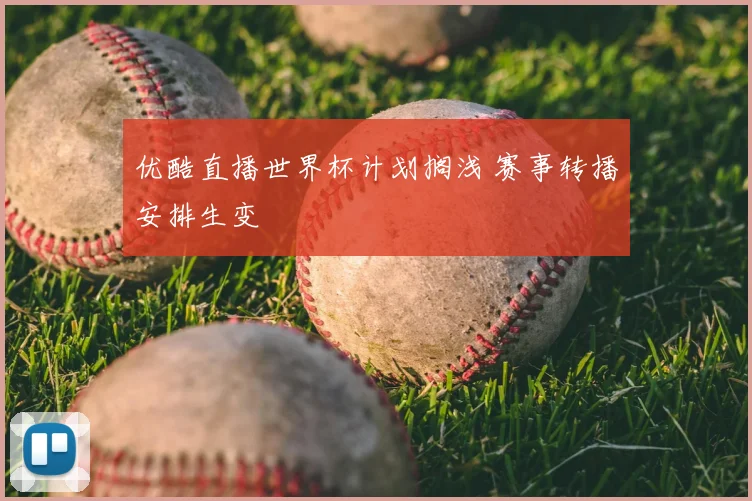 优酷直播世界杯计划搁浅 赛事转播安排生变