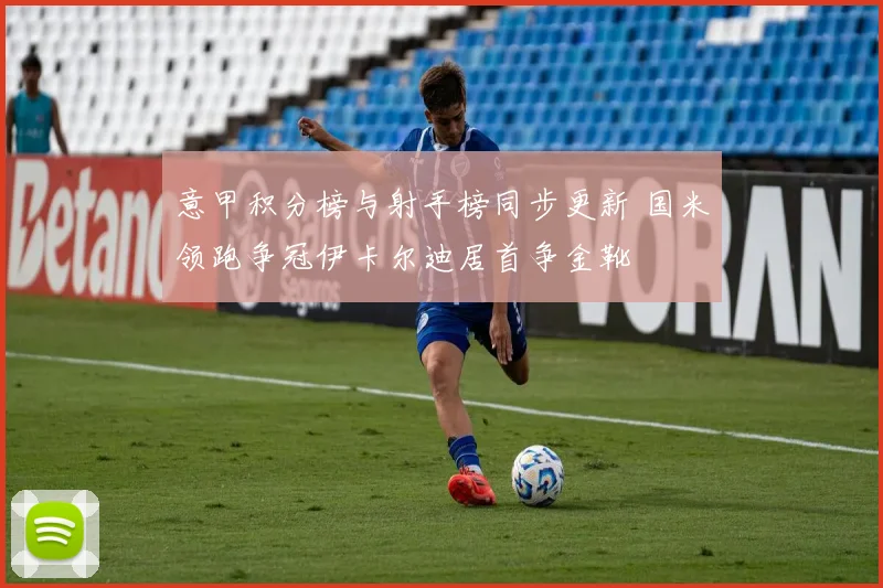 意甲积分榜与射手榜同步更新 国米领跑争冠伊卡尔迪居首争金靴