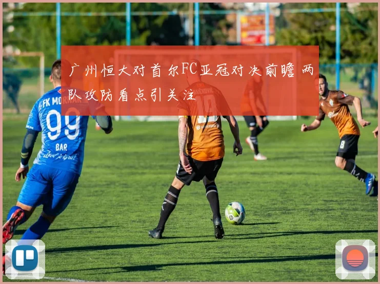 广州恒大对首尔FC亚冠对决前瞻 两队攻防看点引关注