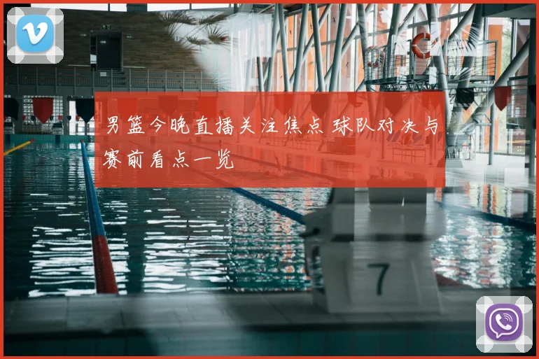 男篮今晚直播关注焦点 球队对决与赛前看点一览