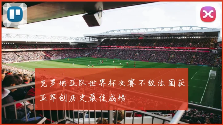 克罗地亚队世界杯决赛不敌法国获亚军创历史最佳成绩