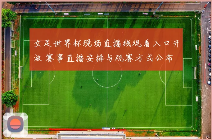 女足世界杯现场直播线观看入口开放 赛事直播安排与观赛方式公布