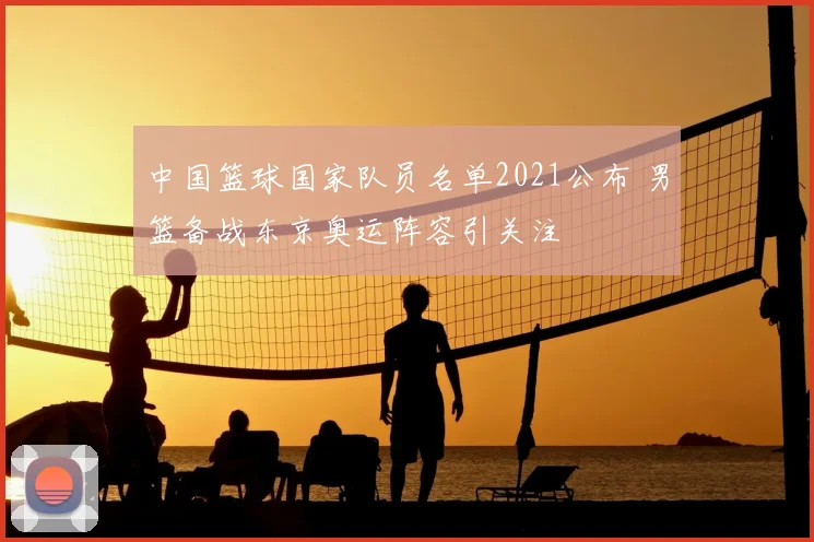 中国篮球国家队员名单2021公布 男篮备战东京奥运阵容引关注