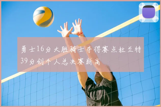 勇士16分大胜骑士夺得赛点杜兰特39分创个人总决赛新高