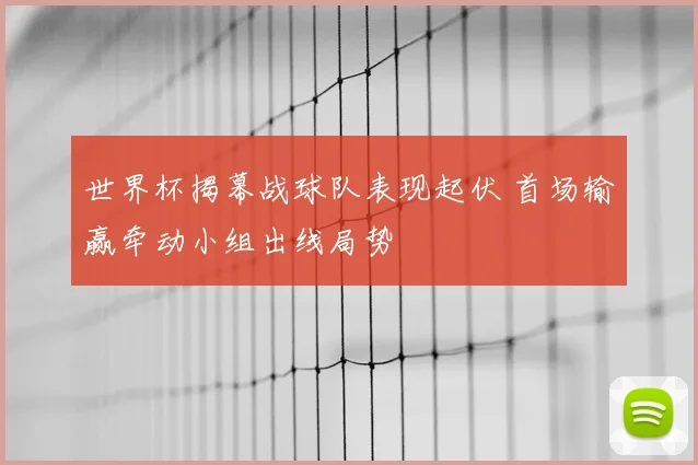 世界杯揭幕战球队表现起伏 首场输赢牵动小组出线局势
