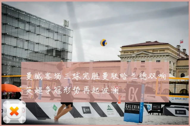 曼城客场三球完胜曼联哈兰德双响英超争冠形势再起波澜