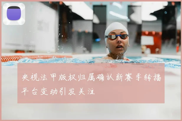 央视法甲版权归属确认新赛季转播平台变动引发关注