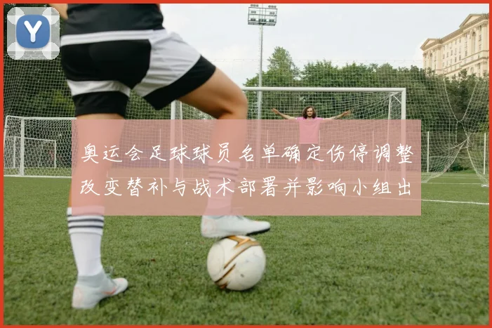 奥运会足球球员名单确定伤停调整改变替补与战术部署并影响小组出线前景