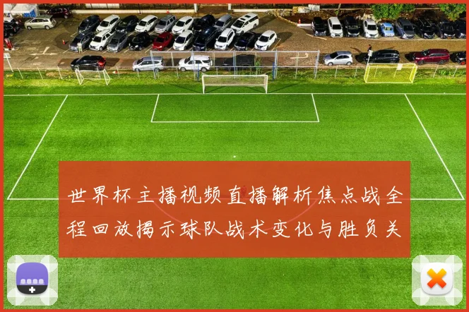 世界杯主播视频直播解析焦点战全程回放揭示球队战术变化与胜负关键