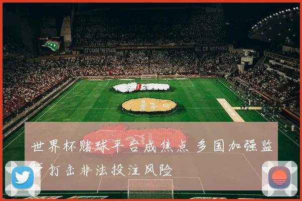 世界杯赌球平台成焦点 多国加强监管打击非法投注风险