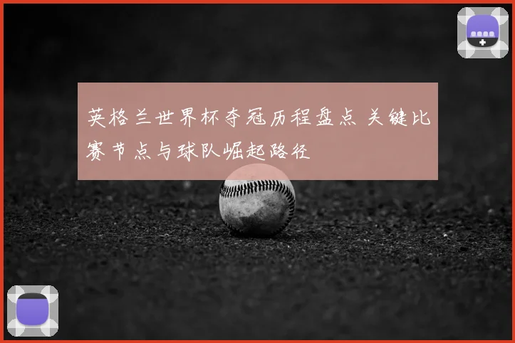 英格兰世界杯夺冠历程盘点 关键比赛节点与球队崛起路径