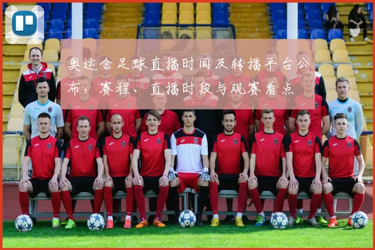 奥运会足球直播时间及转播平台公布，赛程、直播时段与观赛看点