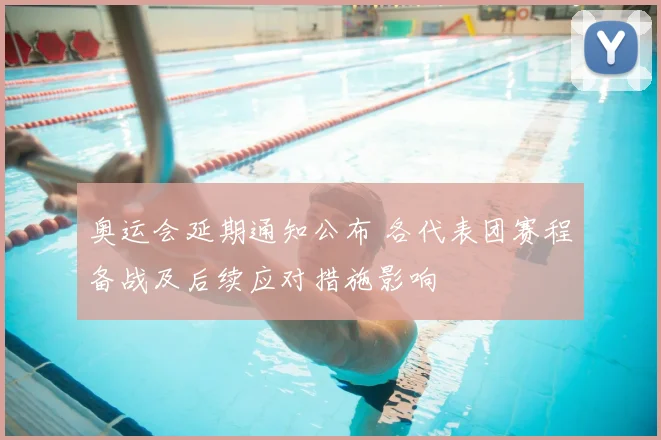 奥运会延期通知公布 各代表团赛程备战及后续应对措施影响