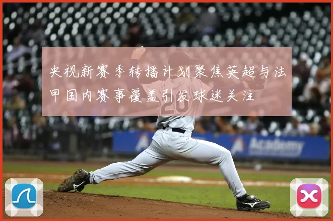 央视新赛季转播计划聚焦英超与法甲国内赛事覆盖引发球迷关注