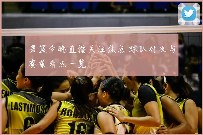 男篮今晚直播关注焦点 球队对决与赛前看点一览
