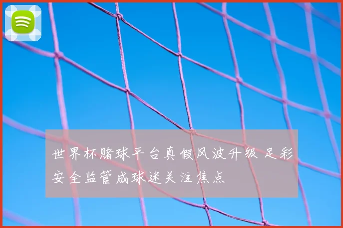 世界杯赌球平台真假风波升级 足彩安全监管成球迷关注焦点