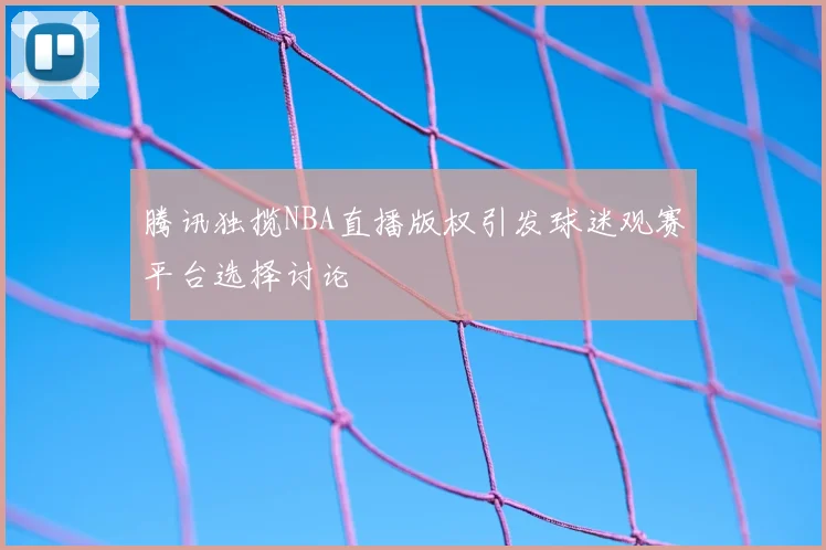 腾讯独揽NBA直播版权引发球迷观赛平台选择讨论