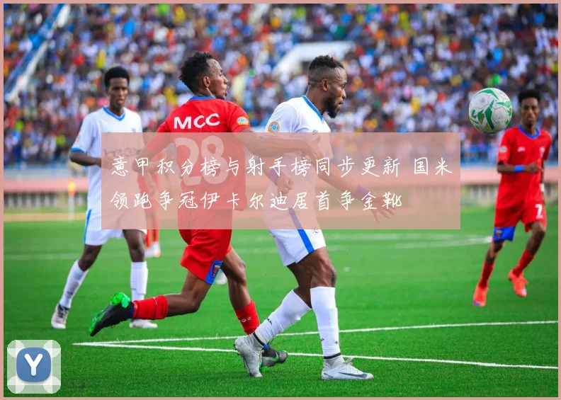 意甲积分榜与射手榜同步更新 国米领跑争冠伊卡尔迪居首争金靴