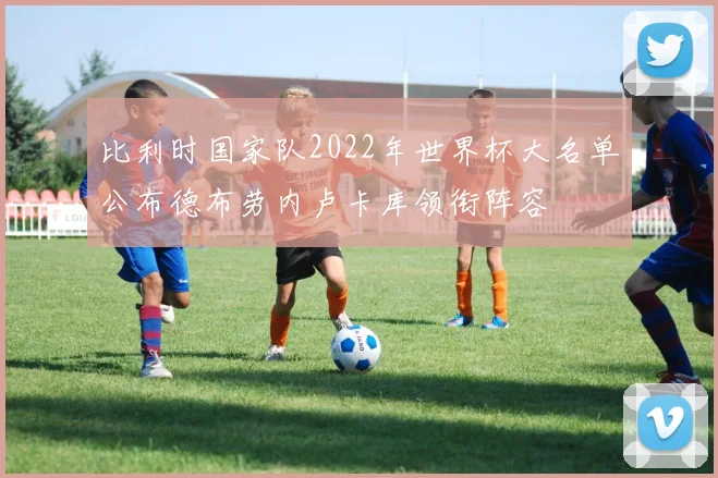 比利时国家队2022年世界杯大名单公布德布劳内卢卡库领衔阵容