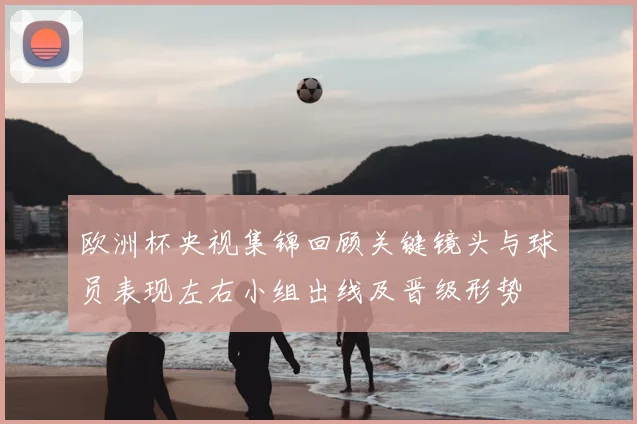欧洲杯央视集锦回顾关键镜头与球员表现左右小组出线及晋级形势
