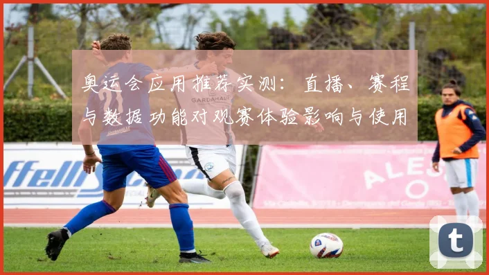 奥运会应用推荐实测:直播、赛程与数据功能对观赛体验影响与使用建议