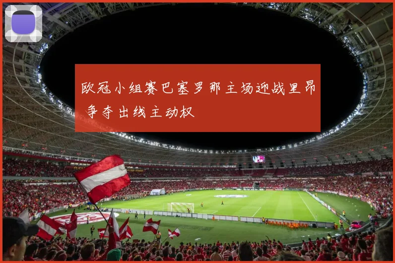 欧冠小组赛巴塞罗那主场迎战里昂 争夺出线主动权