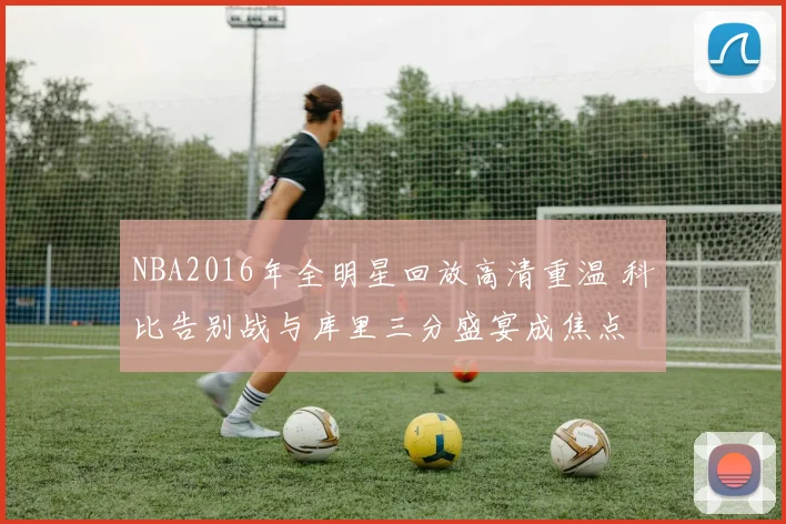 NBA2016年全明星回放高清重温 科比告别战与库里三分盛宴成焦点