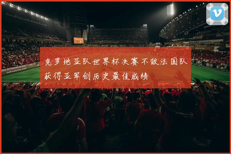 克罗地亚队世界杯决赛不敌法国队获得亚军创历史最佳成绩