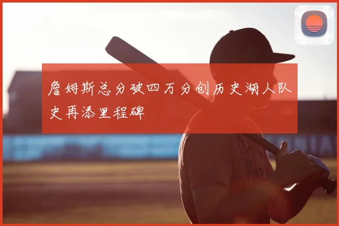 詹姆斯总分破四万分创历史湖人队史再添里程碑