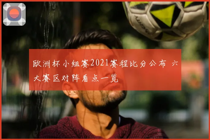 欧洲杯小组赛2021赛程比分公布 六大赛区对阵看点一览