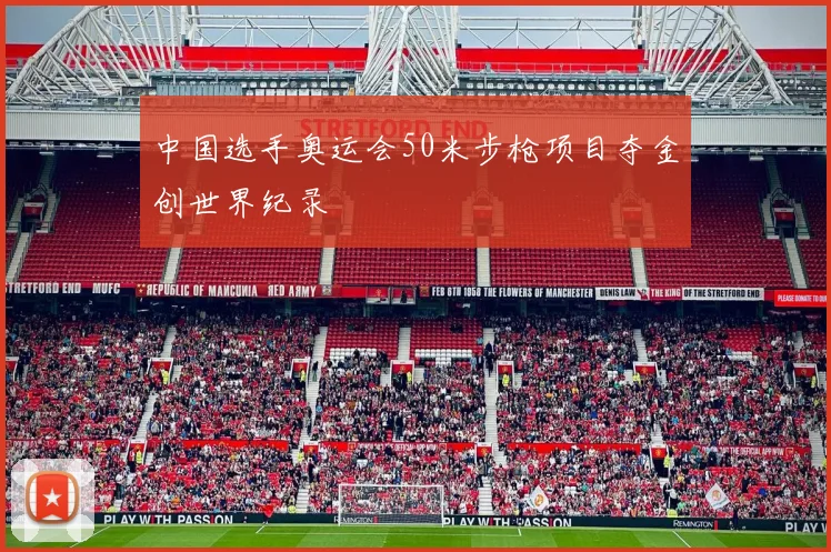 中国选手奥运会50米步枪项目夺金创世界纪录