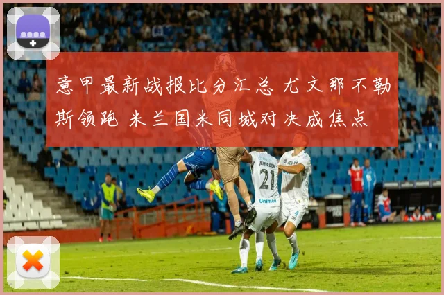 意甲最新战报比分汇总 尤文那不勒斯领跑 米兰国米同城对决成焦点