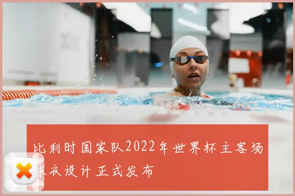 比利时国家队2022年世界杯主客场球衣设计正式发布