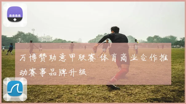 万博赞助意甲联赛 体育商业合作推动赛事品牌升级