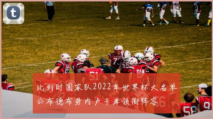 比利时国家队2022年世界杯大名单公布德布劳内卢卡库领衔阵容